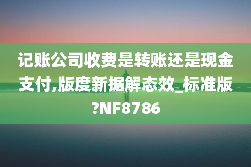 记账公司收费是转账还是现金支付,版度新据解态效_标准版?NF8786