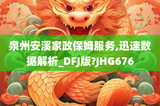 泉州安溪家政保姆服务,迅速数据解析_DFJ版?JHG676