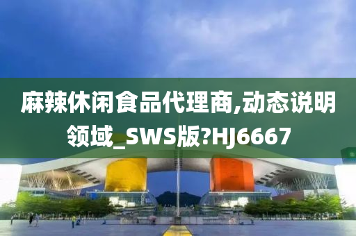 麻辣休闲食品代理商,动态说明领域_SWS版?HJ6667