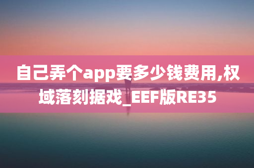 自己弄个app要多少钱费用,权域落刻据戏_EEF版RE35