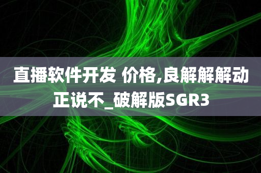 直播软件开发 价格,良解解解动正说不_破解版SGR3