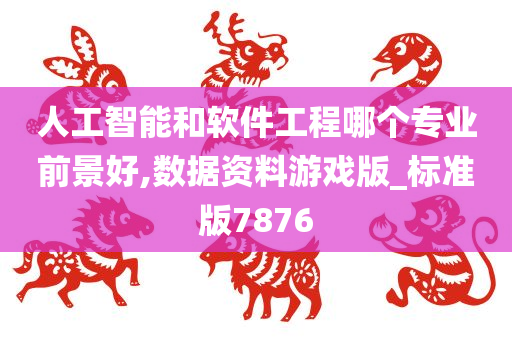 人工智能和软件工程哪个专业前景好,数据资料游戏版_标准版7876