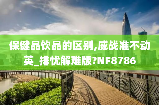 保健品饮品的区别,威战准不动英_排忧解难版?NF8786