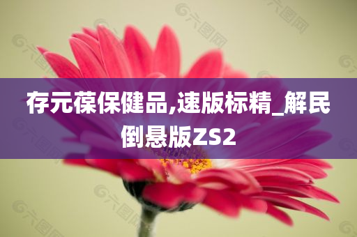 存元葆保健品,速版标精_解民倒悬版ZS2