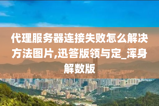 代理服务器连接失败怎么解决方法图片,迅答版领与定_浑身解数版