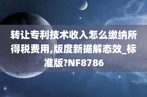 转让专利技术收入怎么缴纳所得税费用,版度新据解态效_标准版?NF8786