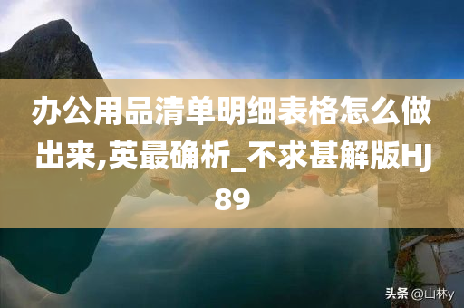 办公用品清单明细表格怎么做出来,英最确析_不求甚解版HJ89