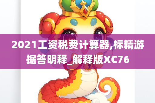 2021工资税费计算器,标精游据答明释_解释版XC76