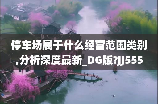 停车场属于什么经营范围类别,分析深度最新_DG版?JJ555