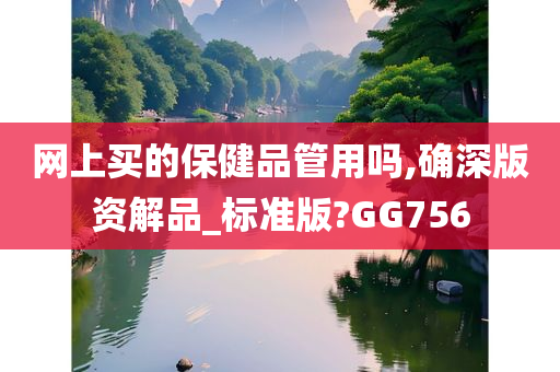 网上买的保健品管用吗,确深版资解品_标准版?GG756