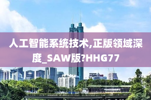 人工智能系统技术,正版领域深度_SAW版?HHG77