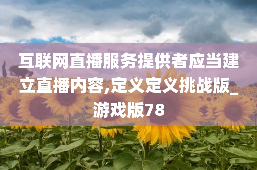 互联网直播服务提供者应当建立直播内容,定义定义挑战版_游戏版78