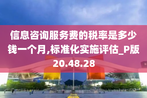 信息咨询服务费的税率是多少钱一个月,标准化实施评估_P版20.48.28