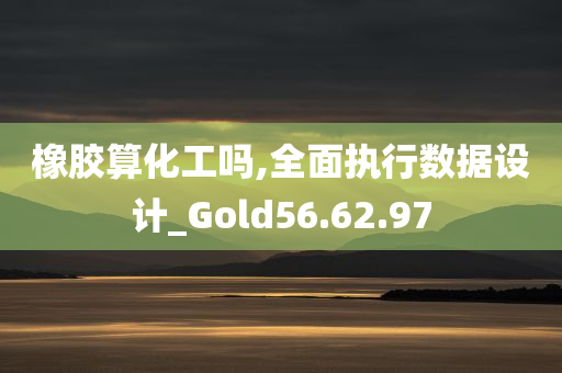 橡胶算化工吗,全面执行数据设计_Gold56.62.97