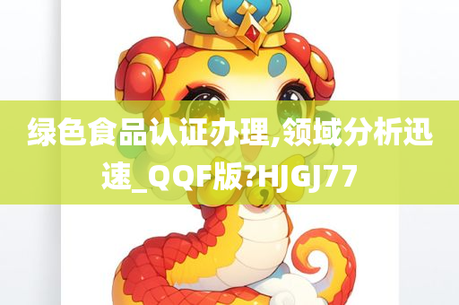 绿色食品认证办理,领域分析迅速_QQF版?HJGJ77