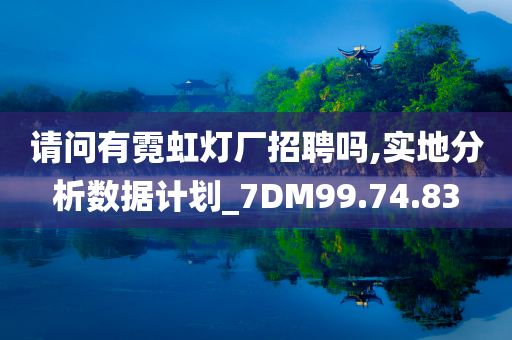 请问有霓虹灯厂招聘吗,实地分析数据计划_7DM99.74.83