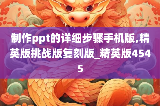 制作ppt的详细步骤手机版,精英版挑战版复刻版_精英版4545