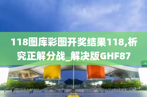 118图库彩图开奖结果118,析究正解分战_解决版GHF87