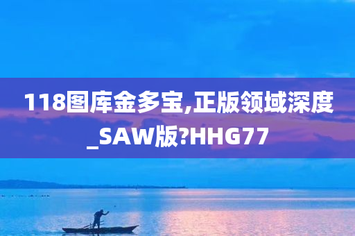 118图库金多宝,正版领域深度_SAW版?HHG77