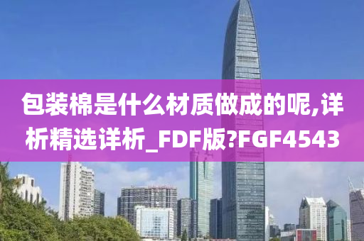 包装棉是什么材质做成的呢,详析精选详析_FDF版?FGF4543