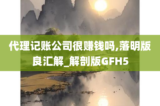 代理记账公司很赚钱吗,落明版良汇解_解剖版GFH5