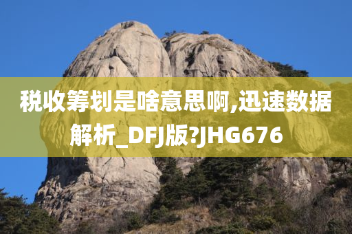 税收筹划是啥意思啊,迅速数据解析_DFJ版?JHG676