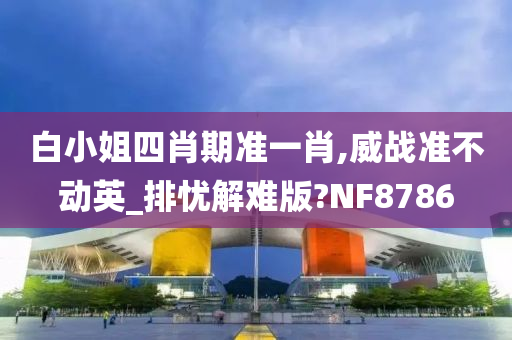 白小姐四肖期准一肖,威战准不动英_排忧解难版?NF8786