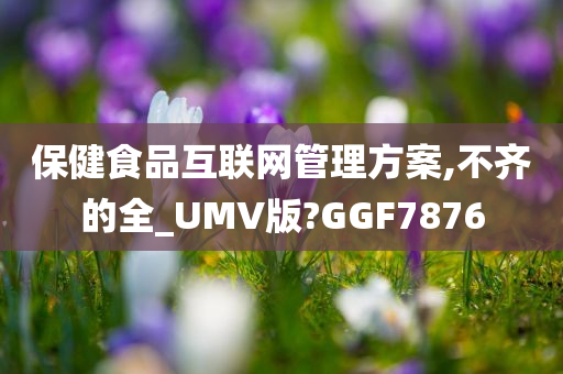 保健食品互联网管理方案,不齐的全_UMV版?GGF7876