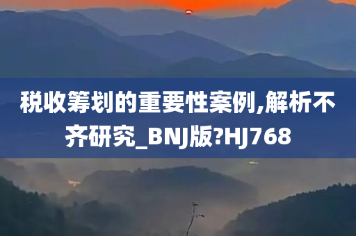 税收筹划的重要性案例,解析不齐研究_BNJ版?HJ768