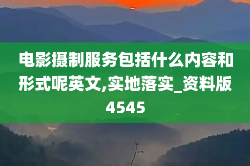 电影摄制服务包括什么内容和形式呢英文,实地落实_资料版4545