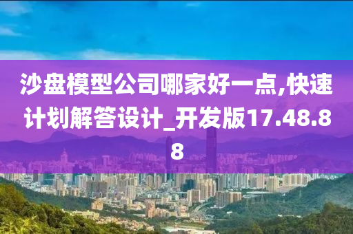 沙盘模型公司哪家好一点,快速计划解答设计_开发版17.48.88