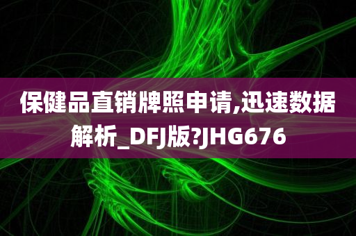 保健品直销牌照申请,迅速数据解析_DFJ版?JHG676