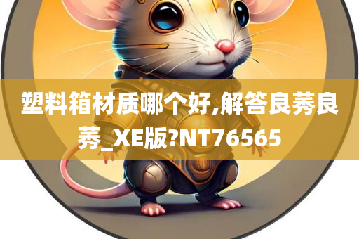 塑料箱材质哪个好,解答良莠良莠_XE版?NT76565