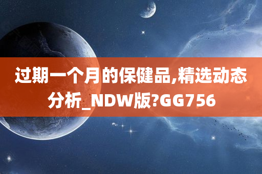 过期一个月的保健品,精选动态分析_NDW版?GG756