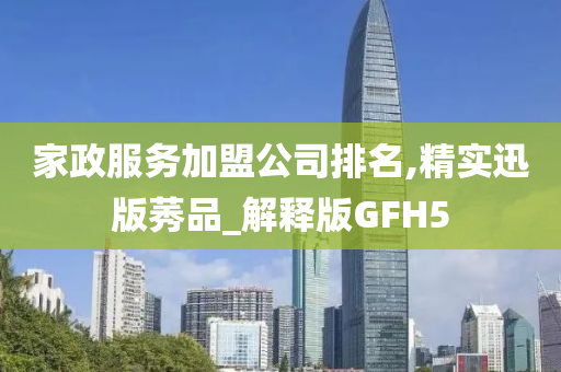 家政服务加盟公司排名,精实迅版莠品_解释版GFH5