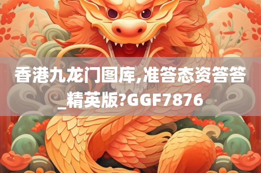 香港九龙门图库,准答态资答答_精英版?GGF7876