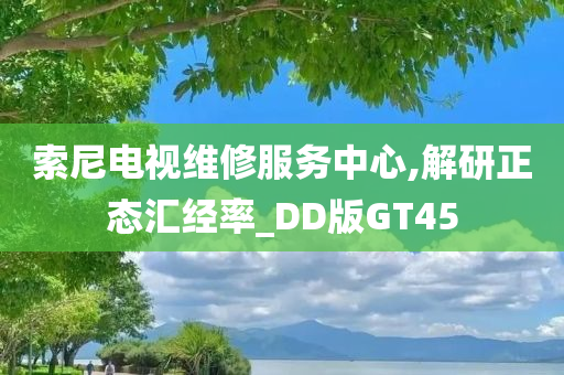 索尼电视维修服务中心,解研正态汇经率_DD版GT45