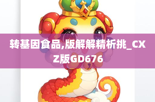 转基因食品,版解解精析挑_CXZ版GD676