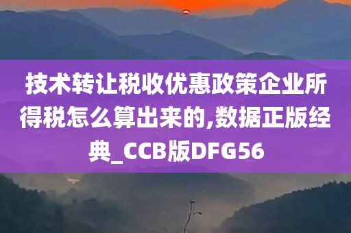 技术转让税收优惠政策企业所得税怎么算出来的,数据正版经典_CCB版DFG56