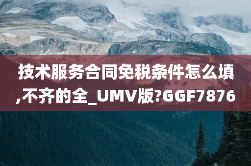 技术服务合同免税条件怎么填,不齐的全_UMV版?GGF7876