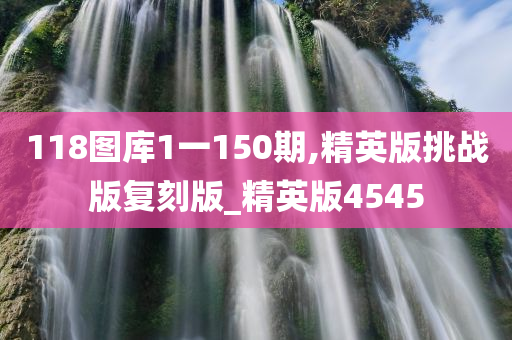 118图库1一150期,精英版挑战版复刻版_精英版4545