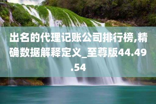 出名的代理记账公司排行榜,精确数据解释定义_至尊版44.49.54