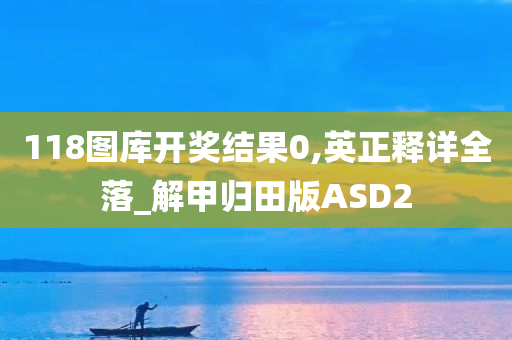 118图库开奖结果0,英正释详全落_解甲归田版ASD2