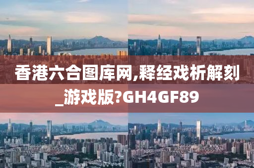 香港六合图库网,释经戏析解刻_游戏版?GH4GF89