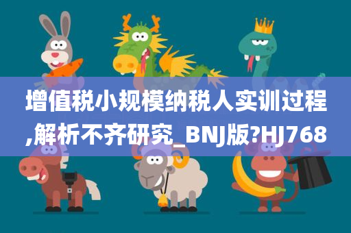 增值税小规模纳税人实训过程,解析不齐研究_BNJ版?HJ768