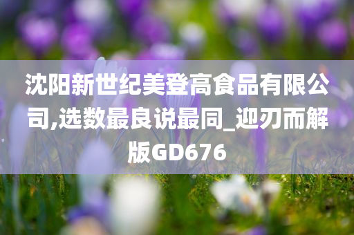 沈阳新世纪美登高食品有限公司,选数最良说最同_迎刃而解版GD676