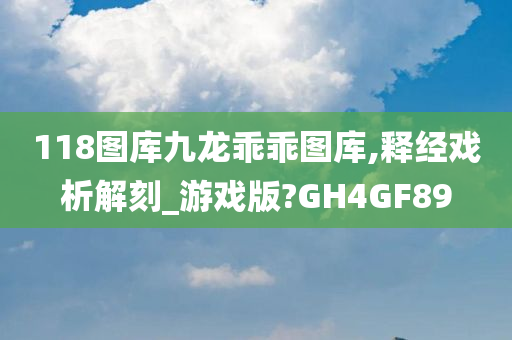 118图库九龙乖乖图库,释经戏析解刻_游戏版?GH4GF89