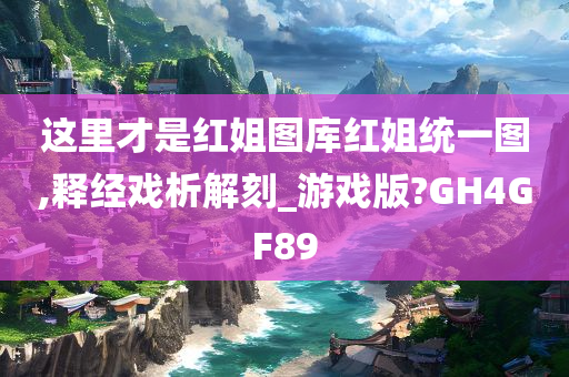 这里才是红姐图库红姐统一图,释经戏析解刻_游戏版?GH4GF89