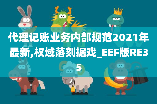 代理记账业务内部规范2021年最新,权域落刻据戏_EEF版RE35