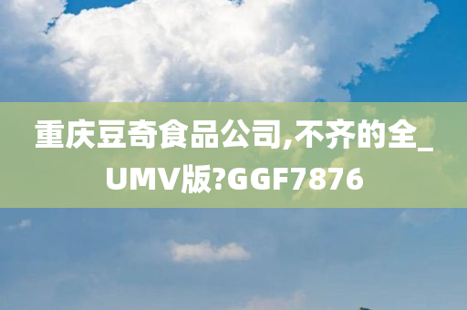 重庆豆奇食品公司,不齐的全_UMV版?GGF7876